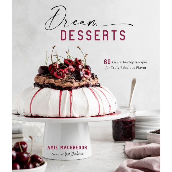 Dream Desserts: 60 Over-the-Top Recipes for Truly